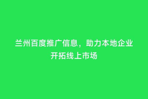 兰州百度推广信息，助力本地企业开拓线上市场