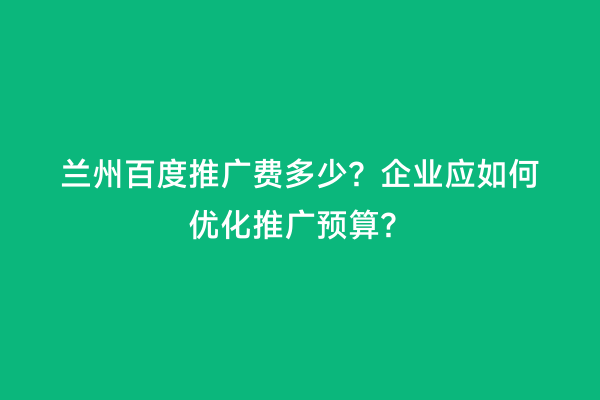 兰州百度推广费多少？企业应如何优化推广预算？
