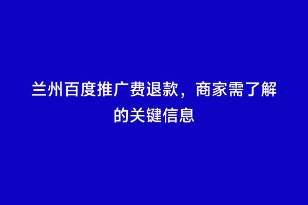 兰州百度推广费退款，商家需了解的关键信息