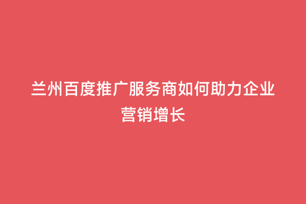 兰州百度推广服务商如何助力企业营销增长