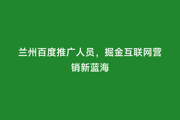 兰州百度推广人员，掘金互联网营销新蓝海