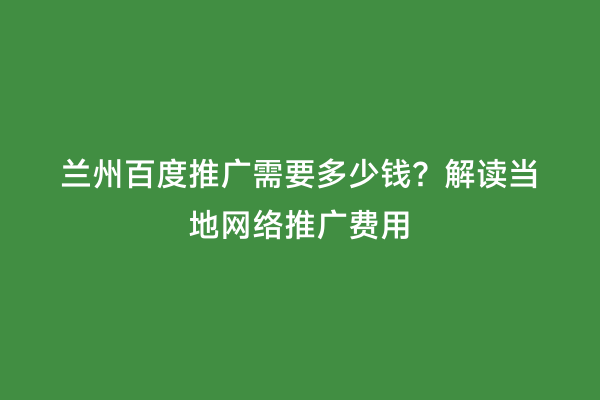 兰州百度推广需要多少钱？解读当地网络推广费用