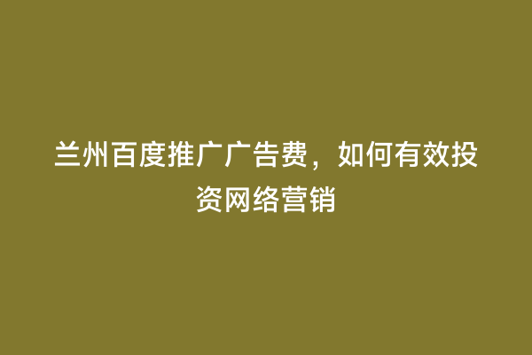 兰州百度推广广告费，如何有效投资网络营销
