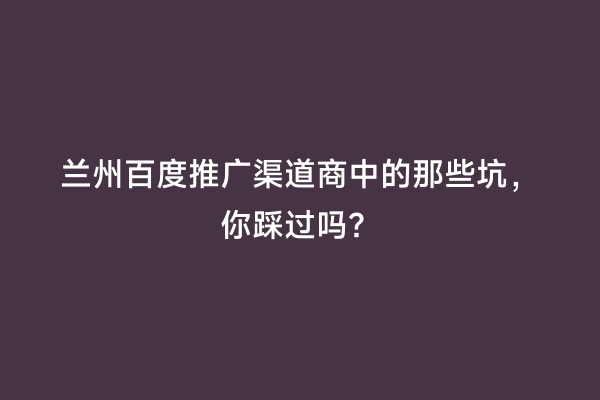 兰州百度推广渠道商中的那些坑，你踩过吗？