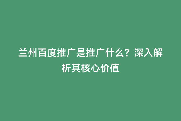 兰州百度推广是推广什么？深入解析其核心价值