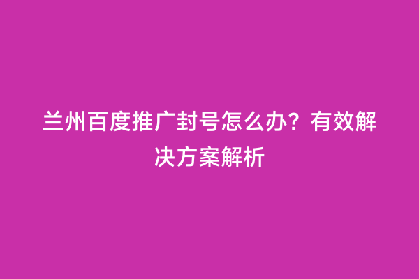 兰州百度推广封号怎么办？有效解决方案解析