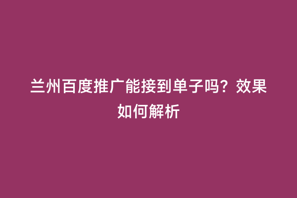 兰州百度推广能接到单子吗？效果如何解析