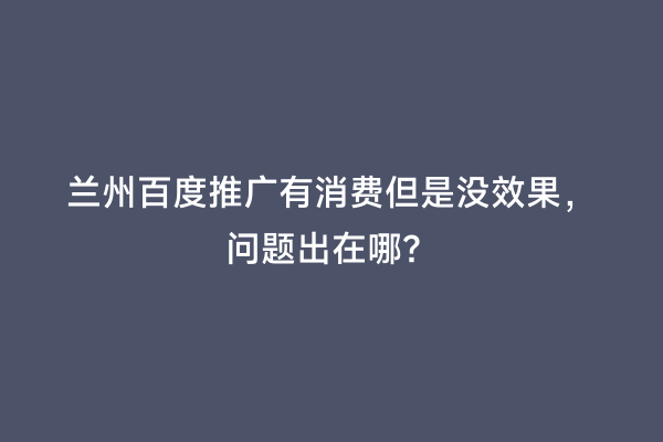 兰州百度推广有消费但是没效果，问题出在哪？