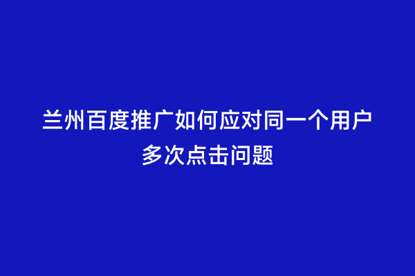 兰州百度推广如何应对同一个用户多次点击问题