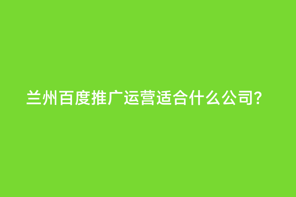 兰州百度推广运营适合什么公司？