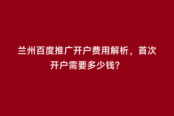 兰州百度推广开户费用解析，首次开户需要多少钱？