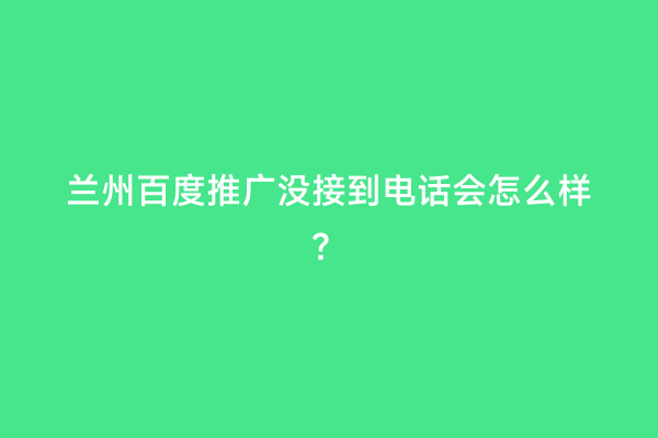 兰州百度推广没接到电话会怎么样？