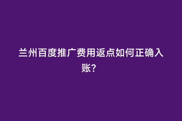 兰州百度推广费用返点如何正确入账？