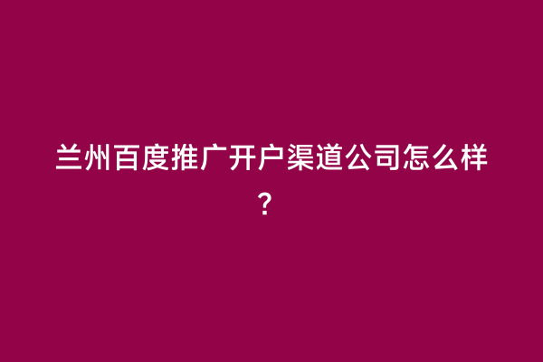 兰州百度推广开户渠道公司怎么样？