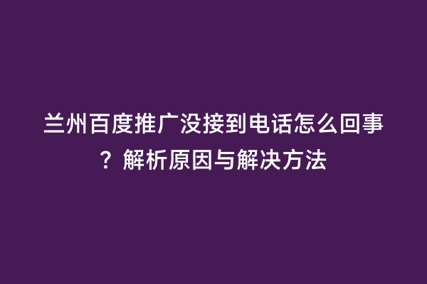 兰州百度推广没接到电话怎么回事？解析原因与解决方法