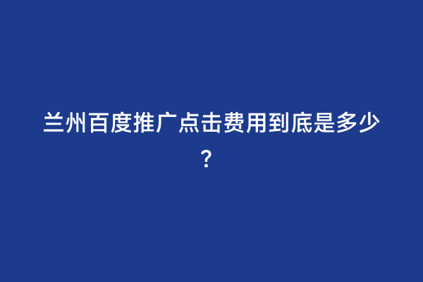 兰州百度推广点击费用到底是多少？