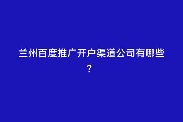 兰州百度推广开户渠道公司有哪些？