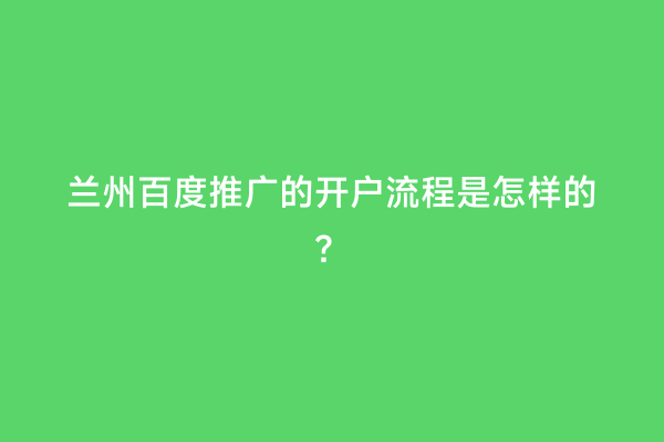 兰州百度推广的开户流程是怎样的？
