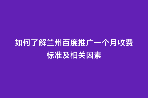 如何了解兰州百度推广一个月收费标准及相关因素