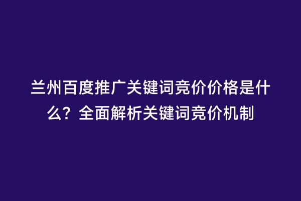 兰州百度推广关键词竞价价格是什么？全面解析关键词竞价机制