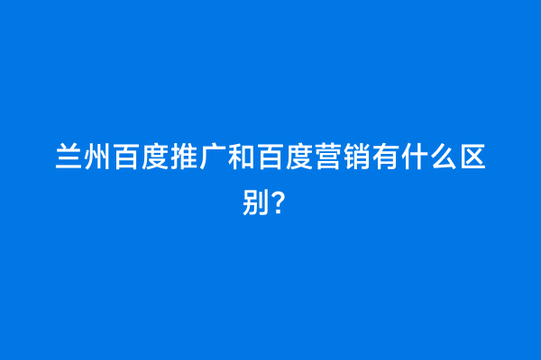 兰州百度推广和百度营销有什么区别？