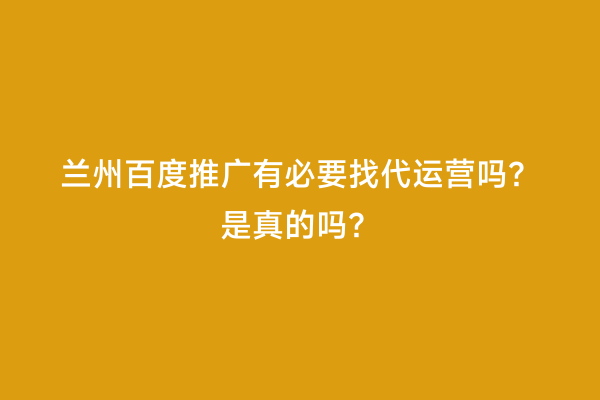 兰州百度推广有必要找代运营吗？是真的吗？