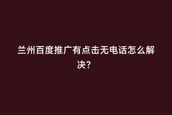 兰州百度推广有点击无电话怎么解决？