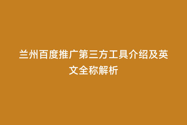 兰州百度推广第三方工具介绍及英文全称解析