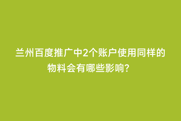 兰州百度推广中2个账户使用同样的物料会有哪些影响？