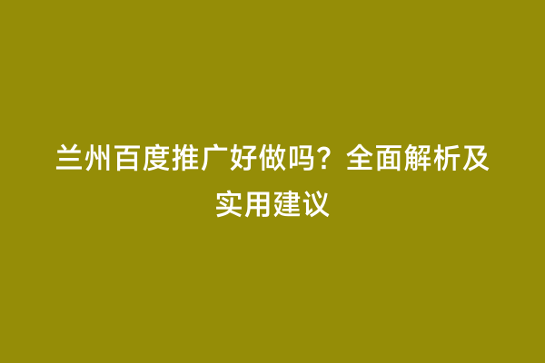 兰州百度推广好做吗？全面解析及实用建议