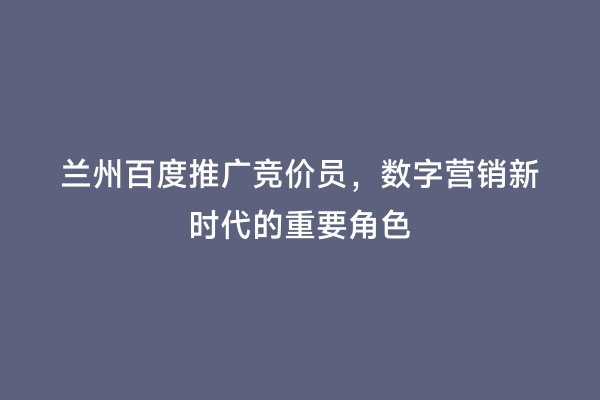 兰州百度推广竞价员，数字营销新时代的重要角色