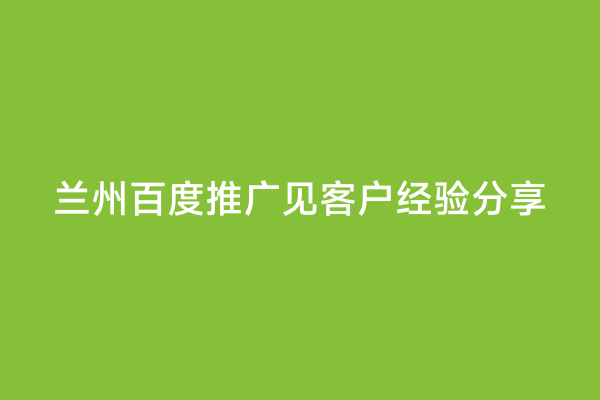 兰州百度推广见客户经验分享
