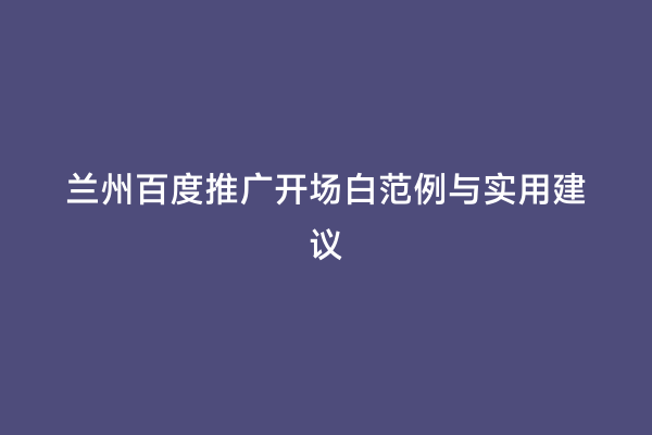 兰州百度推广开场白范例与实用建议