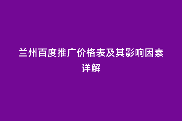 兰州百度推广价格表及其影响因素详解