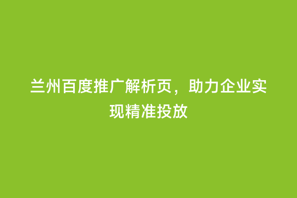 兰州百度推广解析页，助力企业实现精准投放