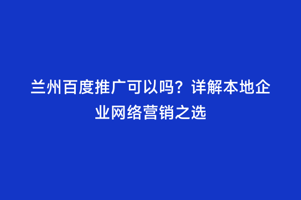 兰州百度推广可以吗？详解本地企业网络营销之选