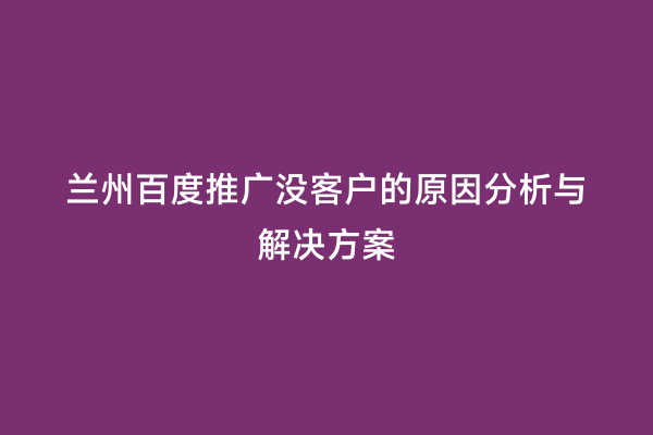兰州百度推广没客户的原因分析与解决方案