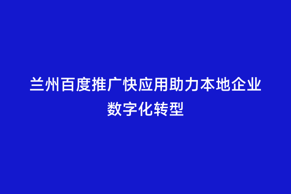 兰州百度推广快应用助力本地企业数字化转型