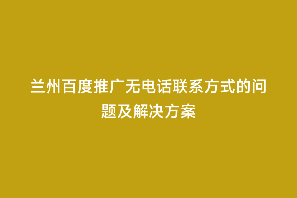 兰州百度推广无电话联系方式的问题及解决方案