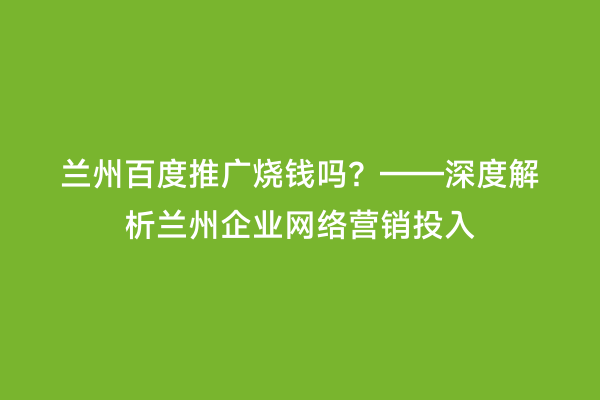 兰州百度推广烧钱吗？——深度解析兰州企业网络营销投入