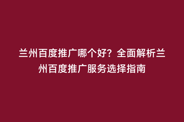 兰州百度推广哪个好？全面解析兰州百度推广服务选择指南