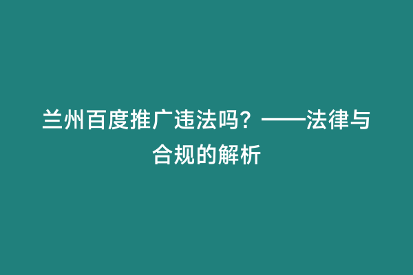 兰州百度推广违法吗？——法律与合规的解析