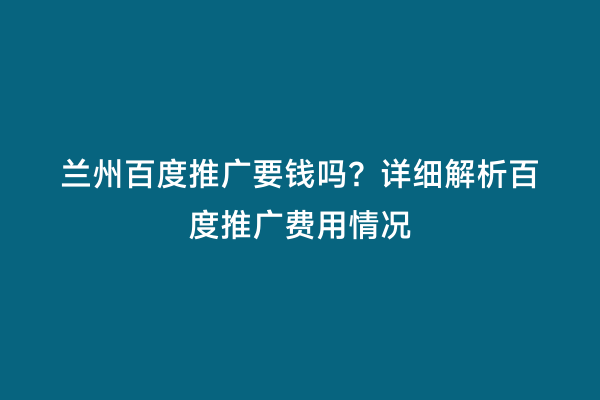 兰州百度推广要钱吗？详细解析百度推广费用情况