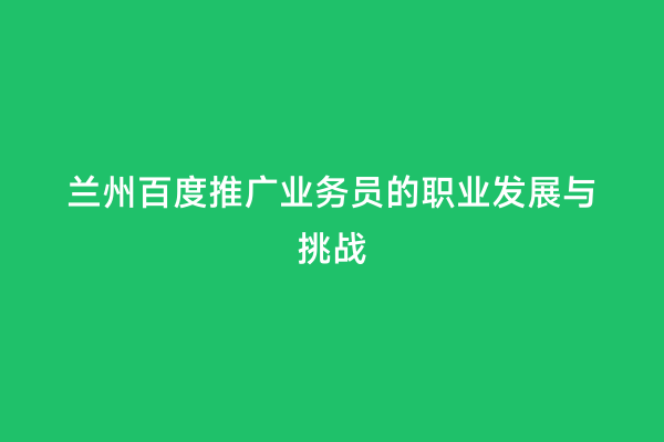 兰州百度推广业务员的职业发展与挑战
