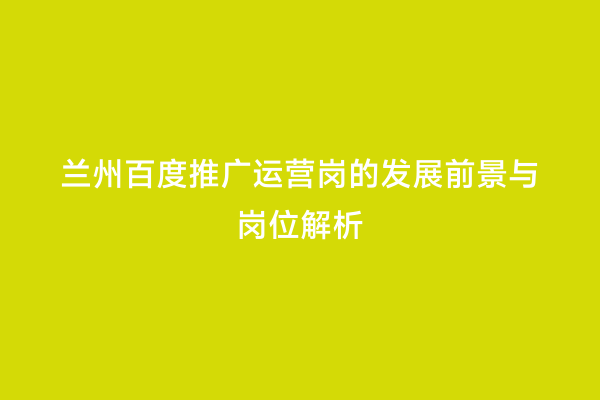 兰州百度推广运营岗的发展前景与岗位解析