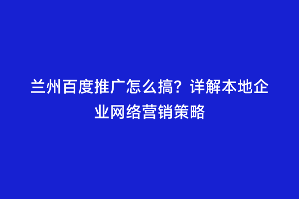 兰州百度推广怎么搞？详解本地企业网络营销策略
