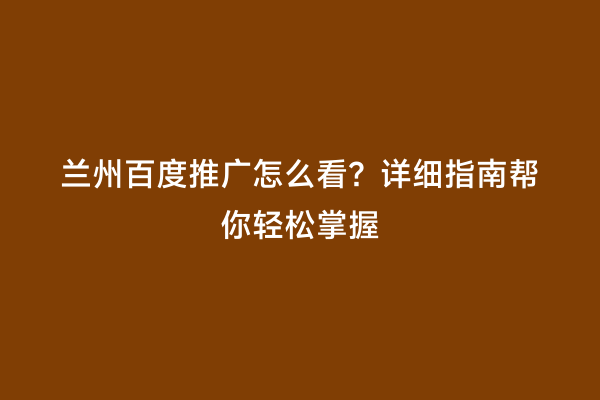 兰州百度推广怎么看？详细指南帮你轻松掌握