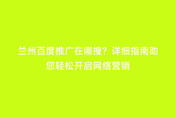 兰州百度推广在哪搜？详细指南助您轻松开启网络营销