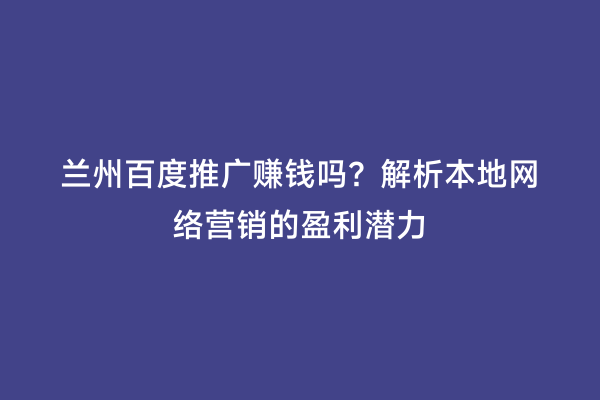 兰州百度推广赚钱吗？解析本地网络营销的盈利潜力