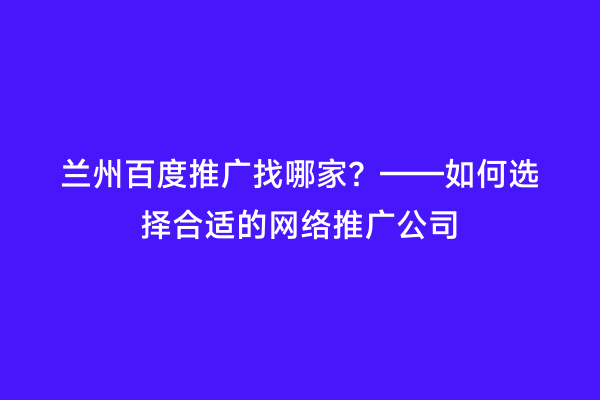 兰州百度推广找哪家？——如何选择合适的网络推广公司